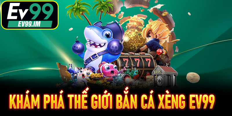 Khám phá thế giới Bắn Cá Xèng EV99